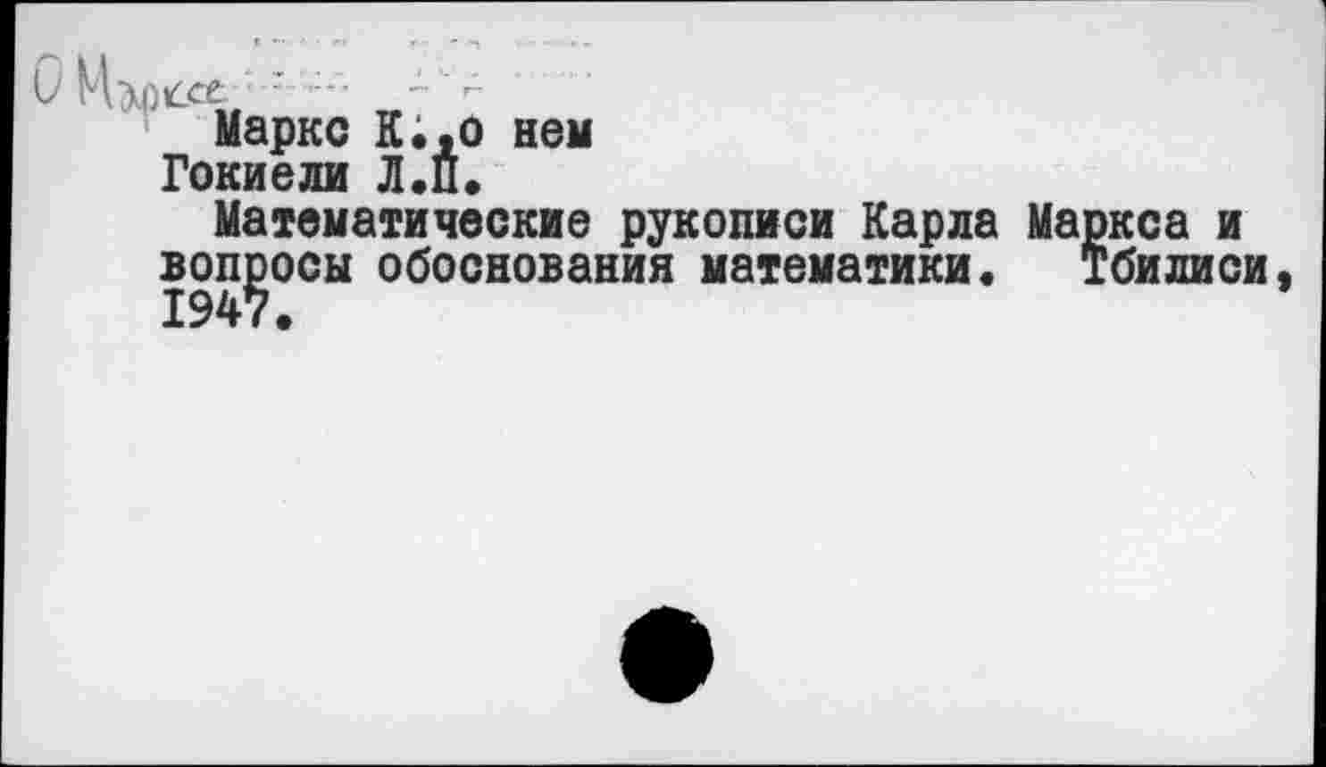 ﻿Мэдссе ■’....
Маркс К., о нем Гокиели Л.П.
Математические рукописи Карла Маркса и вопросы обоснования математики. Тбилиси